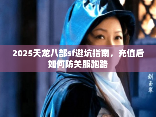 2025天龙八部sf避坑指南,充值后如何防关服跑路 2025天龙八部sf避坑指南,充值后如何防关服跑路