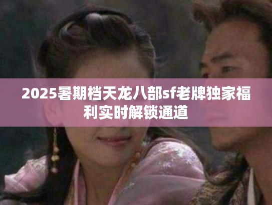 2025暑期档天龙八部sf老牌独家福利实时解锁通道