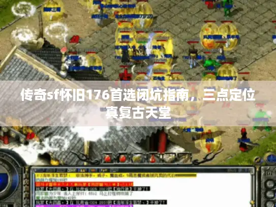 传奇sf怀旧176首选闭坑指南，三点定位真复古天堂