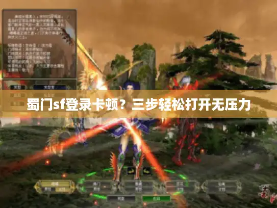 蜀门sf登录卡顿？三步轻松打开无压力