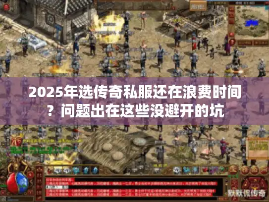 2025年选传奇私服还在浪费时间？问题出在这些没避开的坑