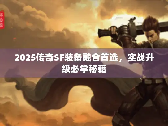 2025传奇SF装备融合首选,实战升级必学秘籍 2025传奇SF装备融合首选,实战升级必学秘籍