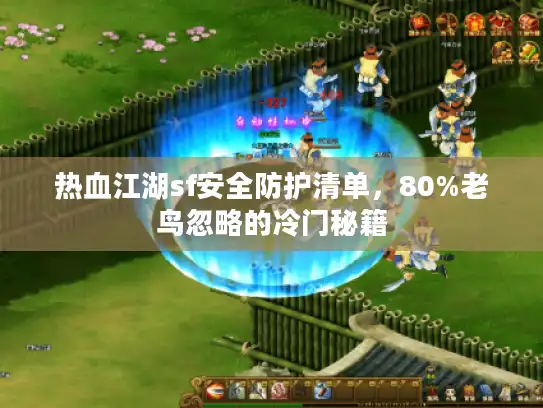 热血江湖sf安全防护清单，80%老鸟忽略的冷门秘籍