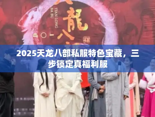 2025天龙八部私服特色宝藏,三步锁定真福利服 2025天龙八部私服特色宝藏,三步锁定真福利服