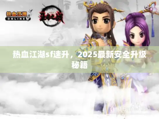 热血江湖sf速升，2025最新安全升级秘籍