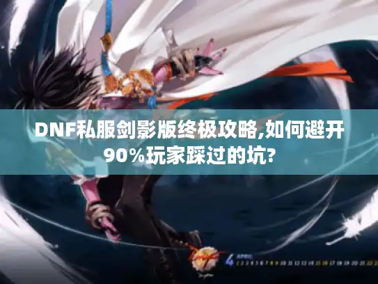 DNF私服剑影版终极攻略,如何避开90%玩家踩过的坑?