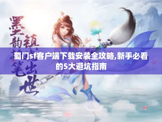 蜀门sf客户端下载安装全攻略,新手必看的5大避坑指南