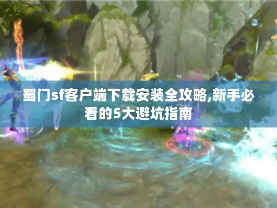 蜀门sf客户端下载安装全攻略,新手必看的5大避坑指南