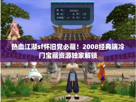 热血江湖sf怀旧党必藏!2008经典端冷门宝藏资源独家解锁 热血江湖sf怀旧党必藏!2008经典端冷门宝藏资源独家解锁