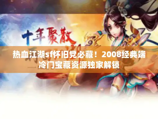 热血江湖sf怀旧党必藏!2008经典端冷门宝藏资源独家解锁 热血江湖sf怀旧党必藏!2008经典端冷门宝藏资源独家解锁