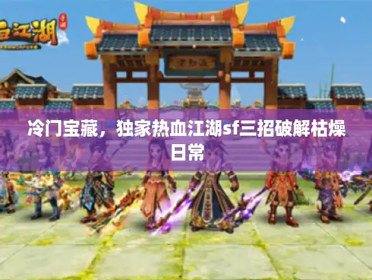 冷门宝藏,独家热血江湖sf三招破解枯燥日常 冷门宝藏,独家热血江湖sf三招破解枯燥日常