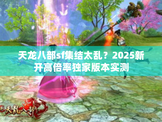 天龙八部sf集结太乱?2025新开高倍率独家版本实测 天龙八部sf集结太乱?2025新开高倍率独家版本实测