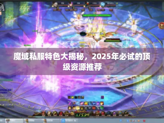 魔域私服特色大揭秘，2025年必试的顶级资源推荐