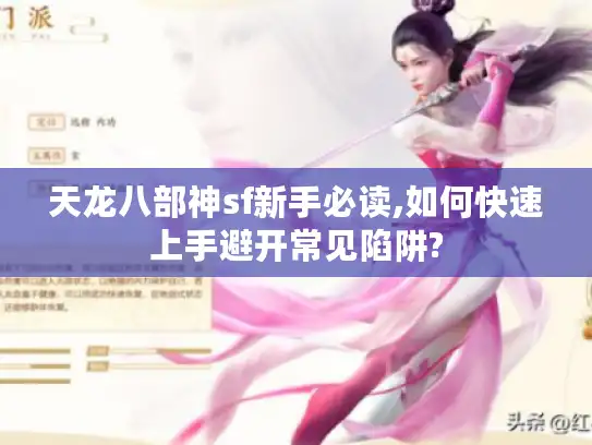 天龙八部神sf新手必读,如何快速上手避开常见陷阱? 天龙八部神sf新手必读,如何快速上手避开常见陷阱?
