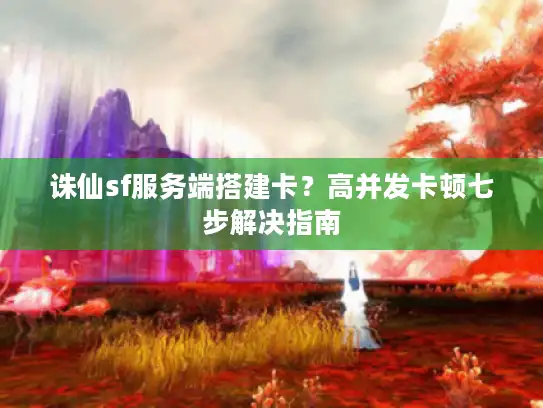 诛仙sf服务端搭建卡？高并发卡顿七步解决指南