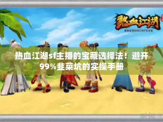 热血江湖sf主播的宝藏选择法！避开99%韭菜坑的实操手册