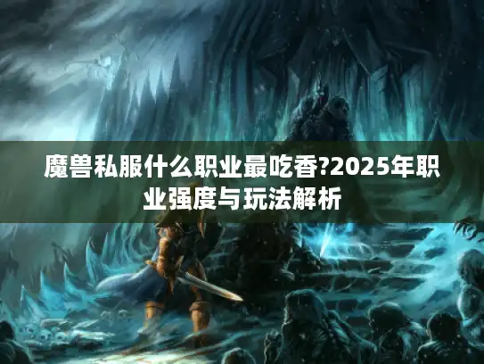 魔兽私服什么职业最吃香?2025年职业强度与玩法解析