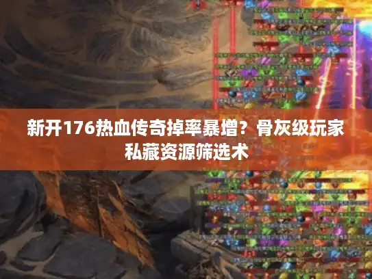 新开176热血传奇掉率暴增？骨灰级玩家私藏资源筛选术