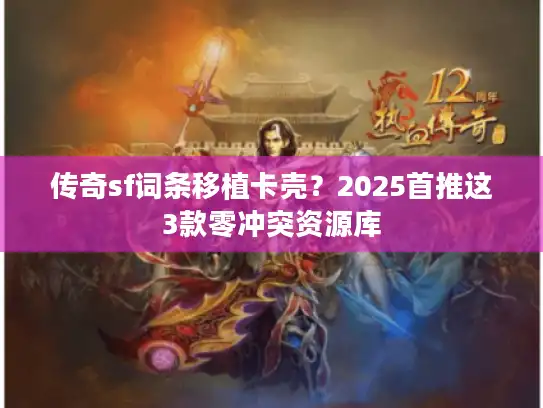 传奇sf词条移植卡壳？2025首推这3款零冲突资源库