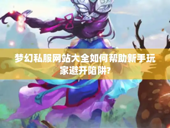 梦幻私服网站大全如何帮助新手玩家避开陷阱?