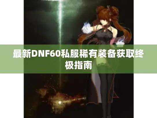 最新DNF60私服稀有装备获取终极指南