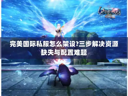 完美国际私服怎么架设?三步解决资源缺失与配置难题