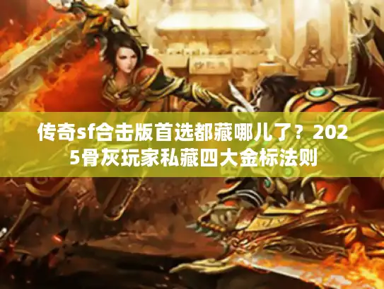 传奇sf合击版首选都藏哪儿了？2025骨灰玩家私藏四大金标法则