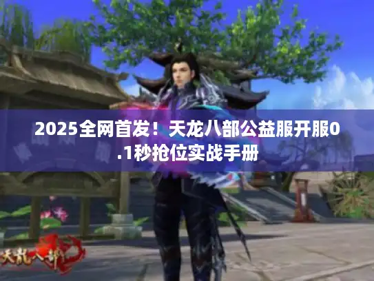 2025全网首发!天龙八部公益服开服0.1秒抢位实战手册 2025全网首发!天龙八部公益服开服0.1秒抢位实战手册