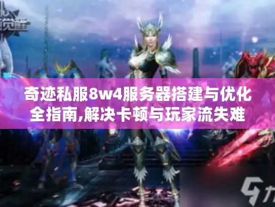 奇迹私服8w4服务器搭建与优化全指南,解决卡顿与玩家流失难题