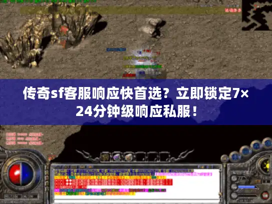 传奇sf客服响应快首选？立即锁定7×24分钟级响应私服！