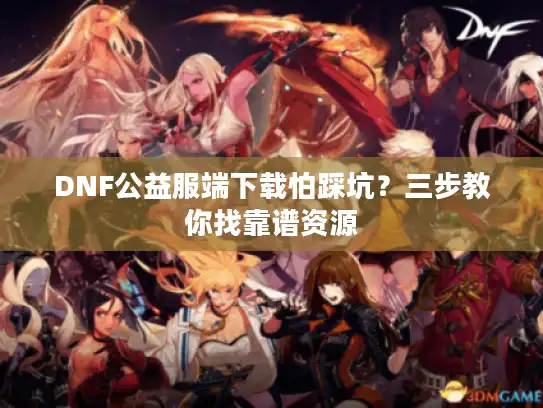 DNF公益服端下载怕踩坑？三步教你找靠谱资源