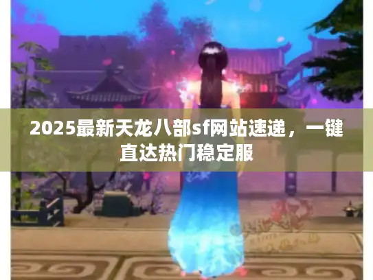 2025最新天龙八部sf网站速递，一键直达热门稳定服