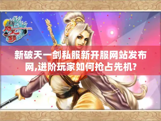 新破天一剑私服新开服网站发布网,进阶玩家如何抢占先机?
