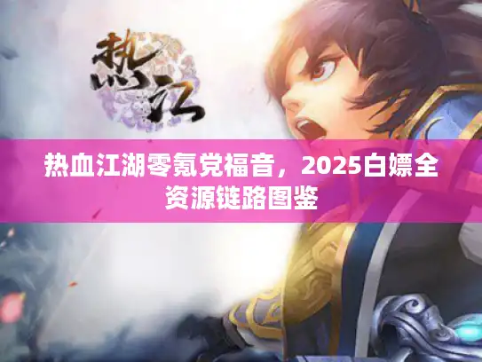 热血江湖零氪党福音,2025白嫖全资源链路图鉴 热血江湖零氪党福音,2025白嫖全资源链路图鉴