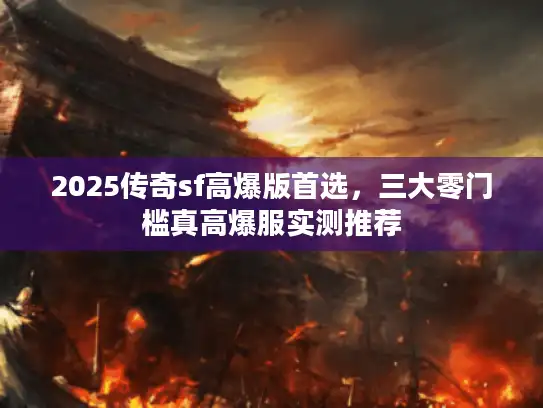 2025传奇sf高爆版首选,三大零门槛真高爆服实测推荐 2025传奇sf高爆版首选,三大零门槛真高爆服实测推荐