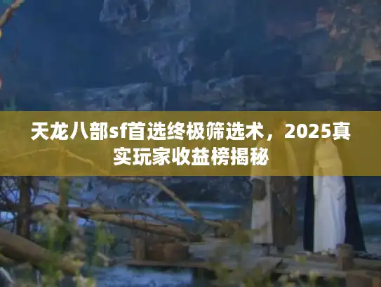 天龙八部sf首选终极筛选术,2025真实玩家收益榜揭秘 天龙八部sf首选终极筛选术,2025真实玩家收益榜揭秘
