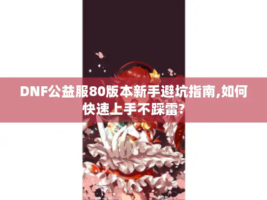 DNF公益服80版本新手避坑指南,如何快速上手不踩雷?