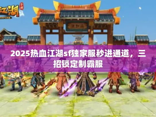 2025热血江湖sf独家服秒进通道，三招锁定制霸服