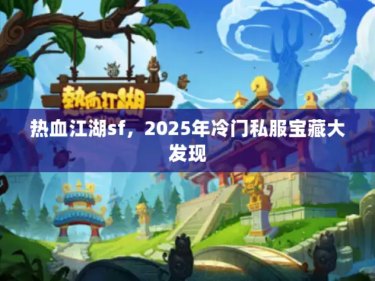 热血江湖sf，2025年冷门私服宝藏大发现