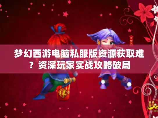 梦幻西游电脑私服版资源获取难？资深玩家实战攻略破局