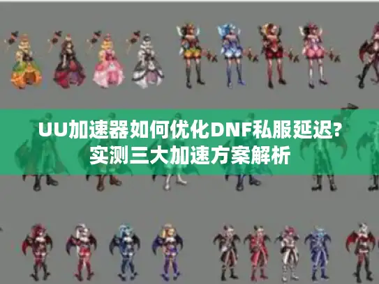 UU加速器如何优化DNF私服延迟?实测三大加速方案解析 UU加速器如何优化DNF私服延迟?实测三大加速方案解析