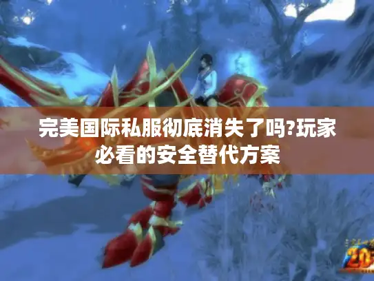 完美国际私服彻底消失了吗?玩家必看的安全替代方案 完美国际私服彻底消失了吗?玩家必看的安全替代方案