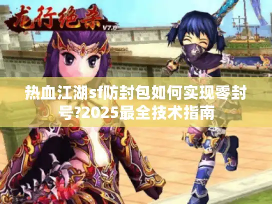 热血江湖sf防封包如何实现零封号?2025最全技术指南 热血江湖sf防封包如何实现零封号?2025最全技术指南