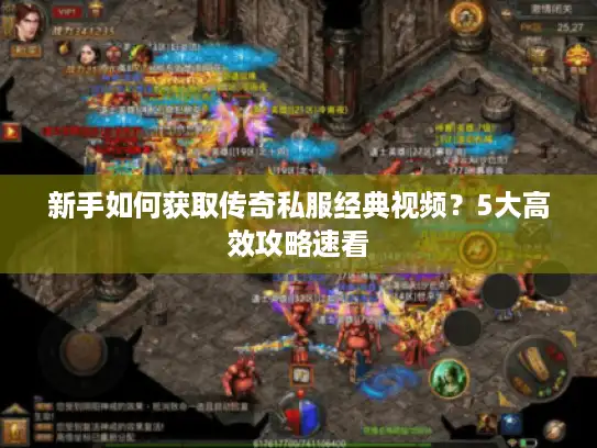 新手如何获取传奇私服经典视频？5大高效攻略速看