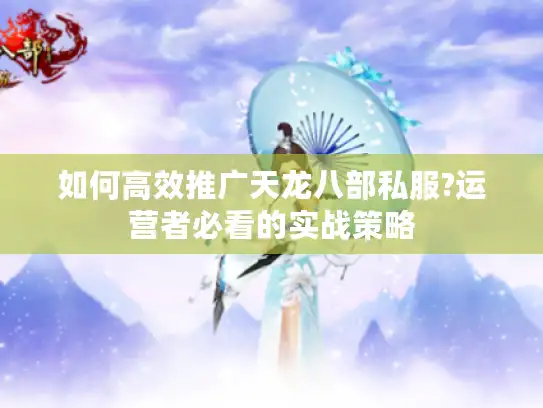 如何高效推广天龙八部私服?运营者必看的实战策略 如何高效推广天龙八部私服?运营者必看的实战策略