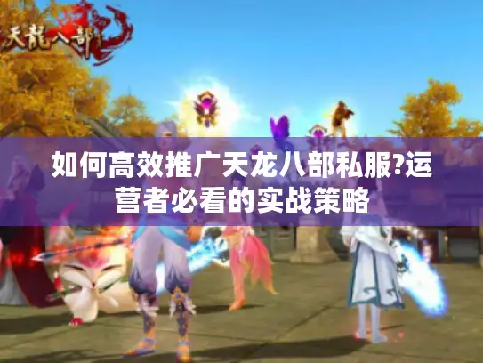 如何高效推广天龙八部私服?运营者必看的实战策略 如何高效推广天龙八部私服?运营者必看的实战策略
