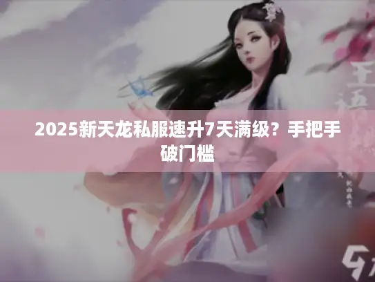 2025新天龙私服速升7天满级？手把手破门槛