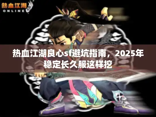 热血江湖良心sf避坑指南，2025年稳定长久服这样挖