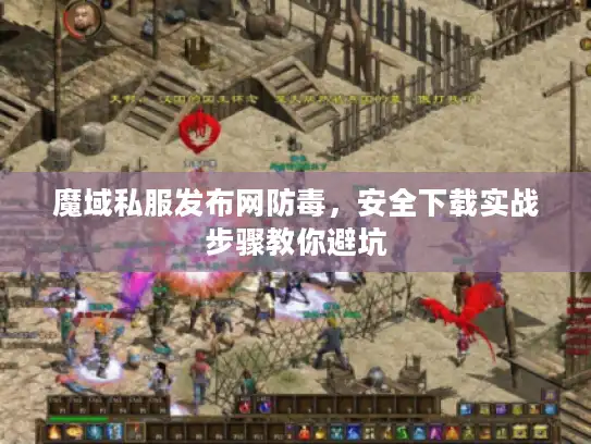 魔域私服发布网防毒,安全下载实战步骤教你避坑 魔域私服发布网防毒,安全下载实战步骤教你避坑