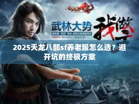 2025天龙八部sf养老服怎么选?避开坑的终极方案 2025天龙八部sf养老服怎么选?避开坑的终极方案